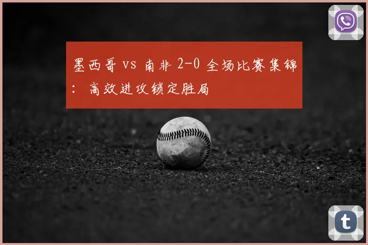 墨西哥 vs 南非 2-0 全场比赛集锦：高效进攻锁定胜局