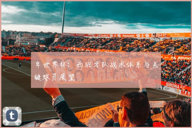 年世界杯：西班牙队战术体系与关键球员展望