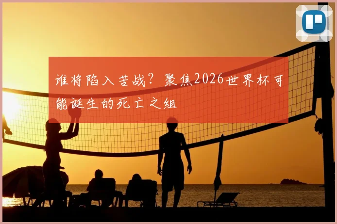 谁将陷入苦战？聚焦2026世界杯可能诞生的死亡之组