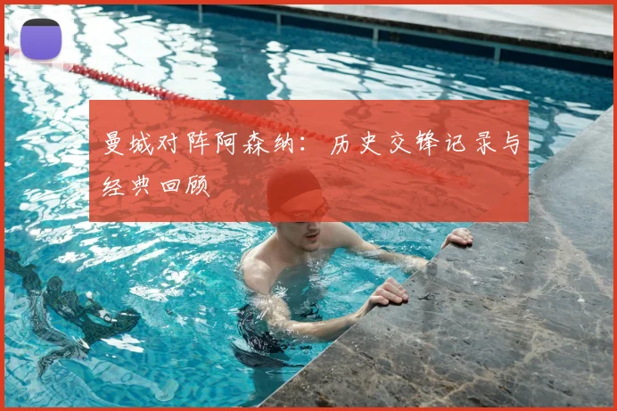 曼城对阵阿森纳：历史交锋记录与经典回顾