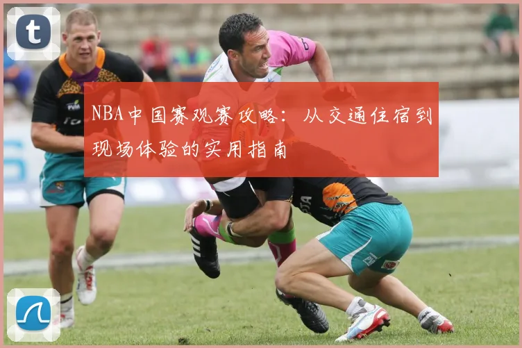 NBA中国赛观赛攻略：从交通住宿到现场体验的实用指南