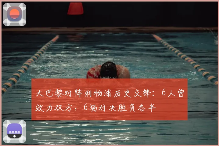 大巴黎对阵利物浦历史交锋：6人曾效力双方，6场对决胜负各半