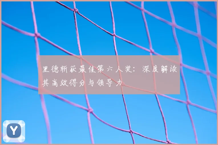 里德斩获最佳第六人奖：深度解读其高效得分与领导力