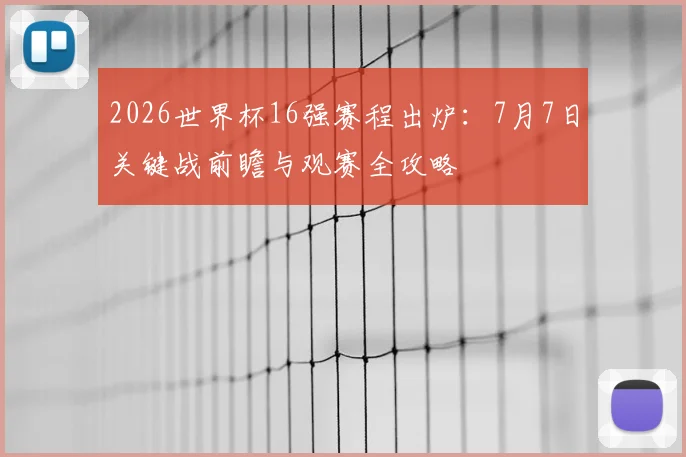 2026世界杯16强赛程出炉：7月7日关键战前瞻与观赛全攻略