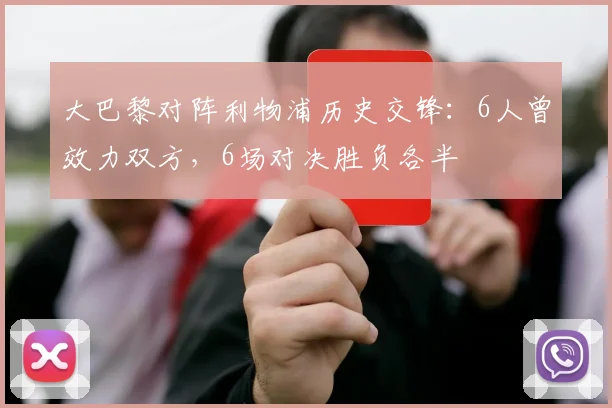 大巴黎对阵利物浦历史交锋：6人曾效力双方，6场对决胜负各半