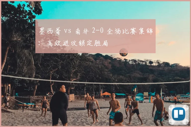墨西哥 vs 南非 2-0 全场比赛集锦：高效进攻锁定胜局