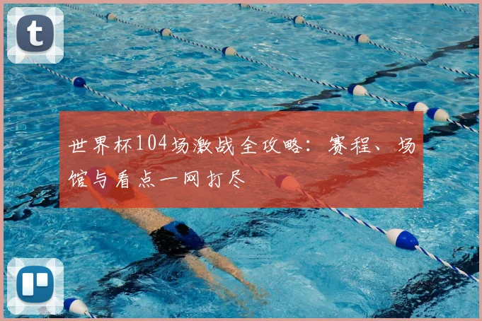 世界杯104场激战全攻略：赛程、场馆与看点一网打尽