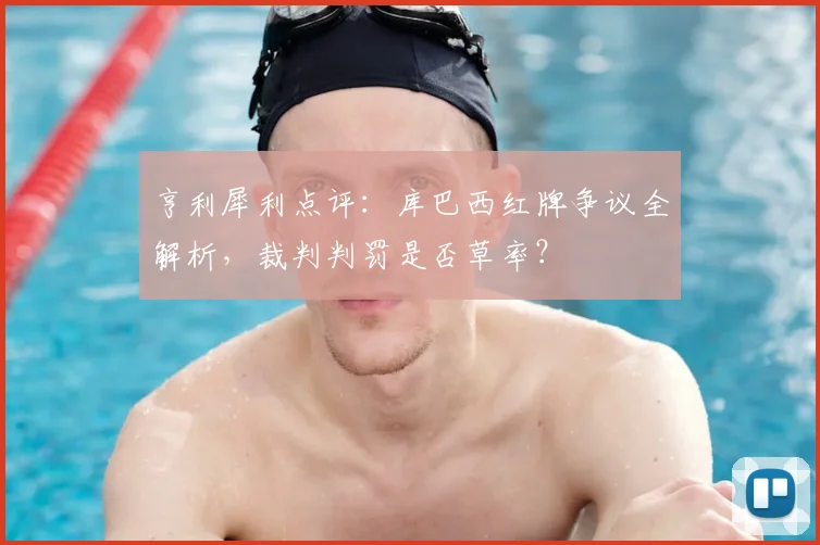 亨利犀利点评：库巴西红牌争议全解析，裁判判罚是否草率？