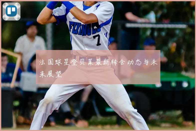 法国球星登贝莱最新转会动态与未来展望