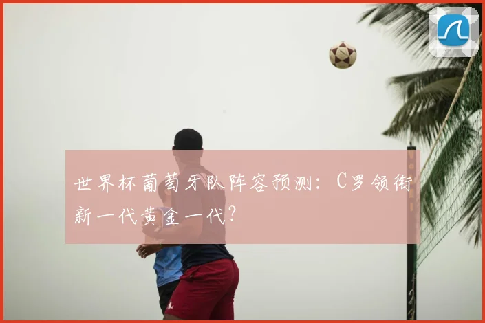 世界杯葡萄牙队阵容预测：C罗领衔新一代黄金一代？