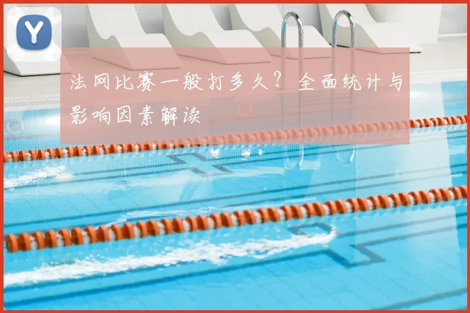 法网比赛一般打多久？全面统计与影响因素解读