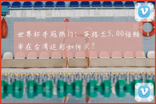 世界杯夺冠热门：英格兰5.00倍赔率在台湾运彩如何买？