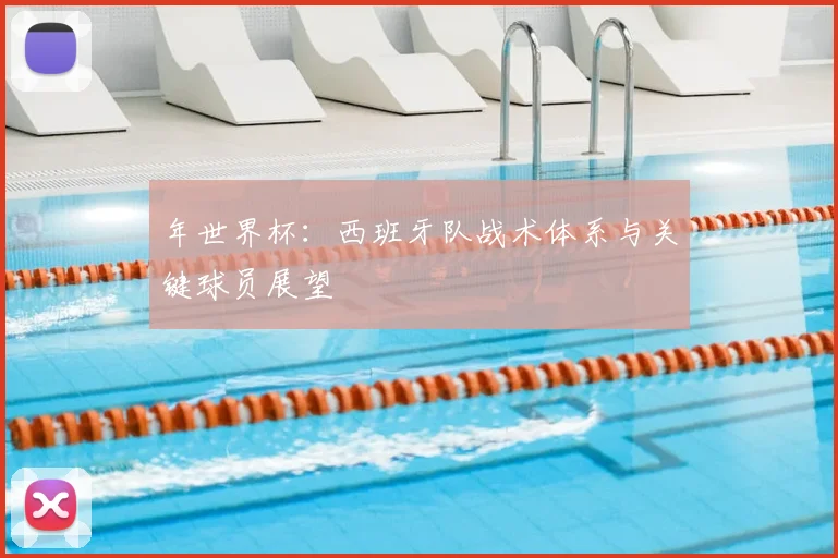 年世界杯：西班牙队战术体系与关键球员展望