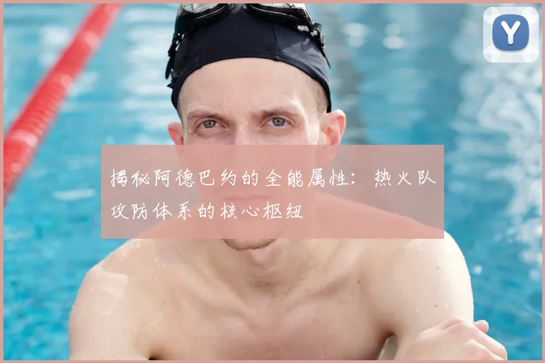 揭秘阿德巴约的全能属性：热火队攻防体系的核心枢纽