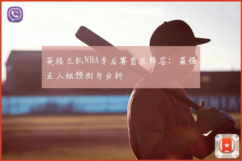 英格兰队NBA季后赛首发阵容：最强五人组预测与分析