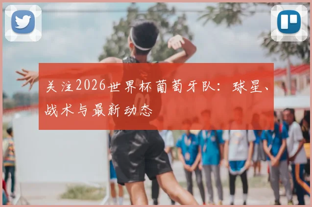 关注2026世界杯葡萄牙队：球星、战术与最新动态