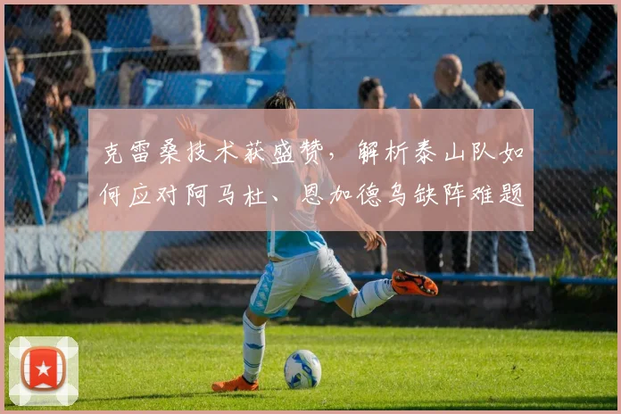 克雷桑技术获盛赞，解析泰山队如何应对阿马杜、恩加德乌缺阵难题