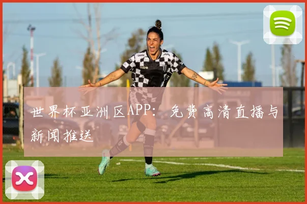 世界杯亚洲区APP：免费高清直播与新闻推送