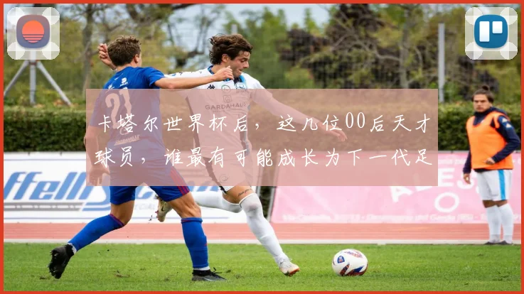 卡塔尔世界杯后，这几位00后天才球员，谁最有可能成长为下一代足坛巨星？