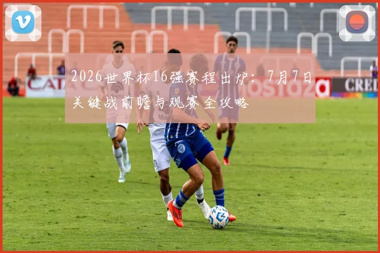 2026世界杯16强赛程出炉：7月7日关键战前瞻与观赛全攻略