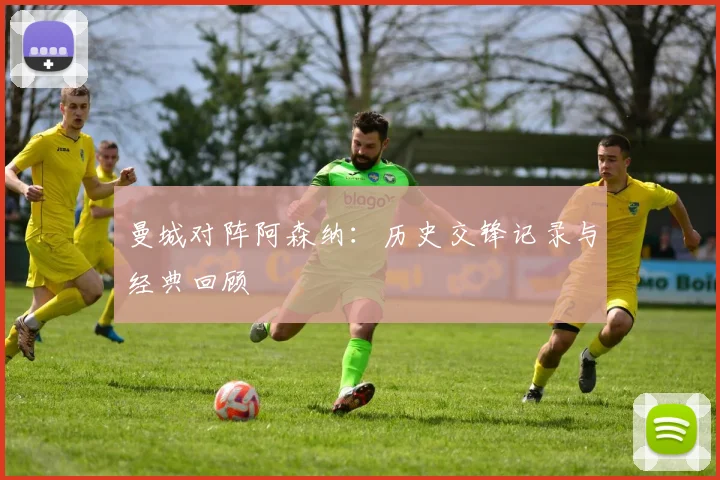 曼城对阵阿森纳：历史交锋记录与经典回顾