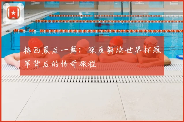 梅西最后一舞：深度解读世界杯冠军背后的传奇旅程