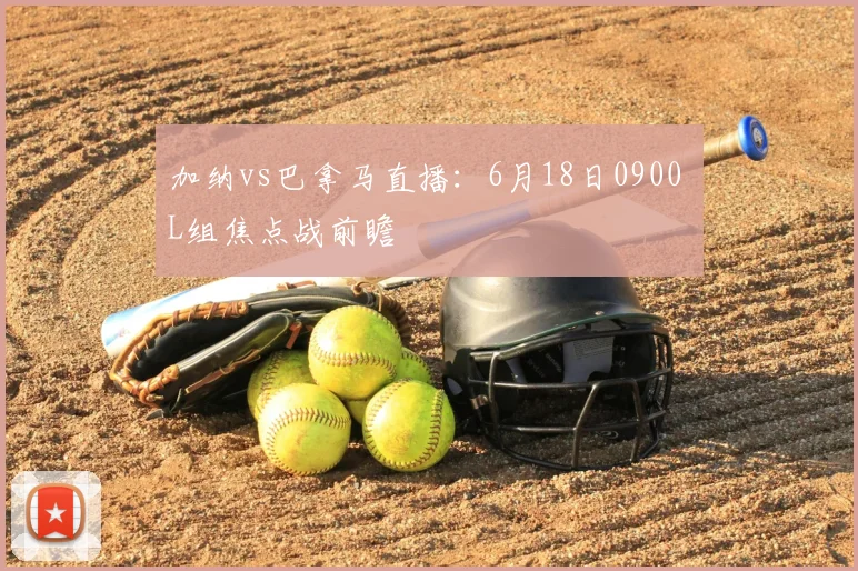 加纳vs巴拿马直播：6月18日0900 L组焦点战前瞻