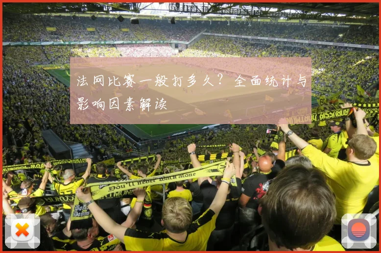 法网比赛一般打多久？全面统计与影响因素解读