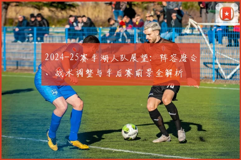 2024-25赛季湖人队展望：阵容磨合、战术调整与季后赛前景全解析