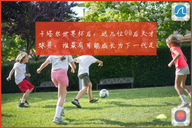 卡塔尔世界杯后，这几位00后天才球员，谁最有可能成长为下一代足坛巨星？