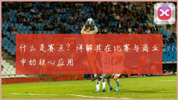 什么是赛点？详解其在比赛与商业中的核心应用