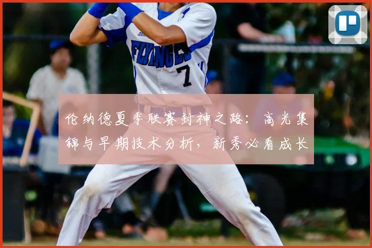 伦纳德夏季联赛封神之路：高光集锦与早期技术分析，新秀必看成长起点