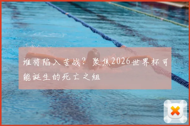 谁将陷入苦战？聚焦2026世界杯可能诞生的死亡之组