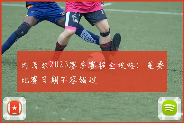 内马尔2023赛季赛程全攻略：重要比赛日期不容错过