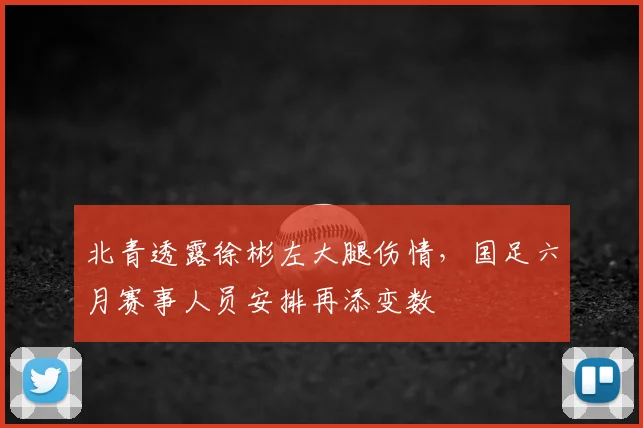 北青透露徐彬左大腿伤情，国足六月赛事人员安排再添变数