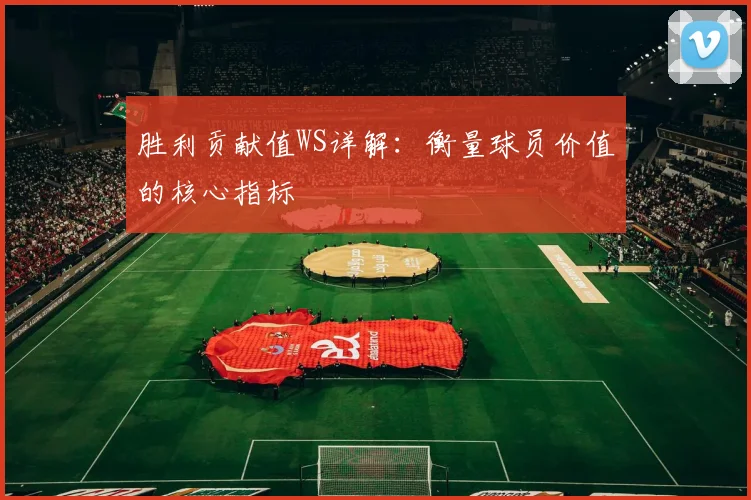 胜利贡献值WS详解：衡量球员价值的核心指标