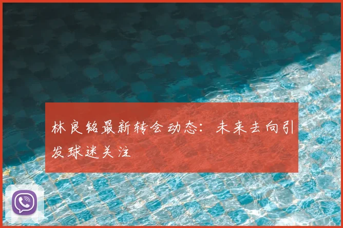 林良铭最新转会动态：未来去向引发球迷关注