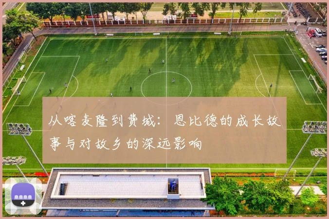 从喀麦隆到费城：恩比德的成长故事与对故乡的深远影响